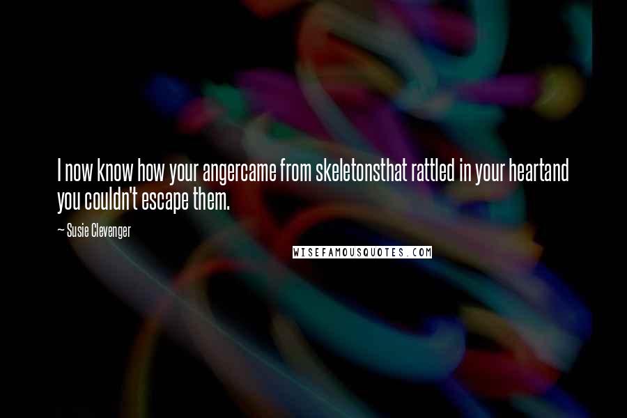 Susie Clevenger Quotes: I now know how your angercame from skeletonsthat rattled in your heartand you couldn't escape them.