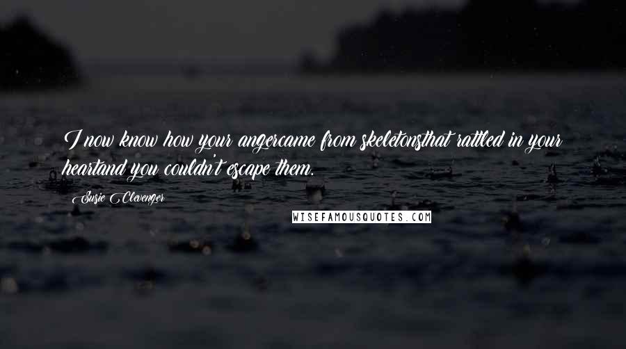 Susie Clevenger Quotes: I now know how your angercame from skeletonsthat rattled in your heartand you couldn't escape them.