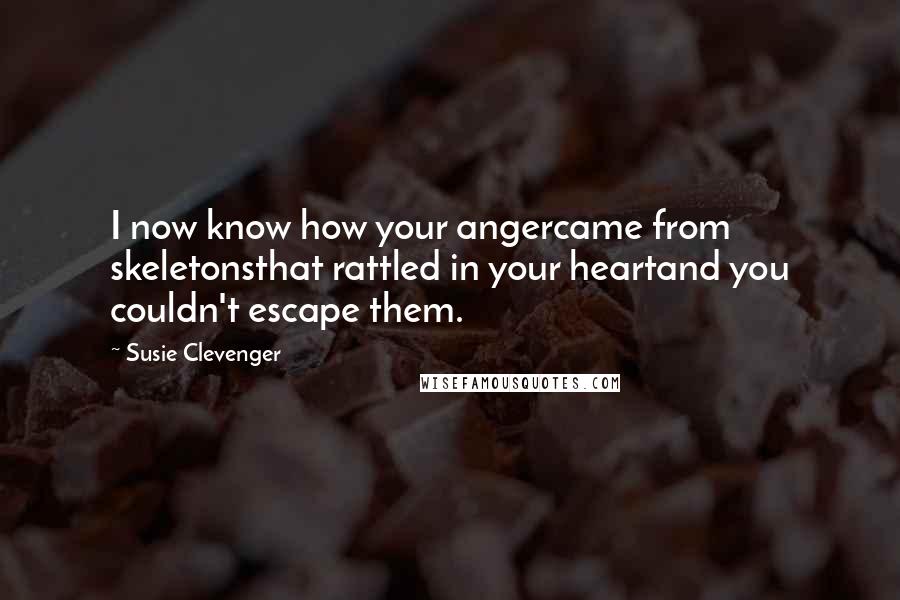 Susie Clevenger Quotes: I now know how your angercame from skeletonsthat rattled in your heartand you couldn't escape them.