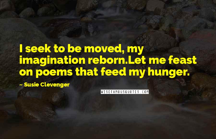 Susie Clevenger Quotes: I seek to be moved, my imagination reborn.Let me feast on poems that feed my hunger.