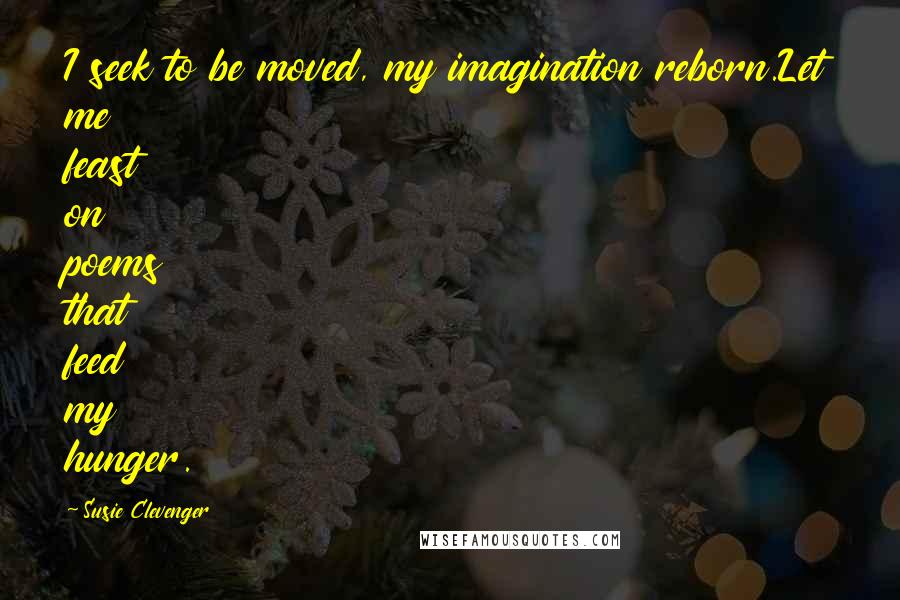 Susie Clevenger Quotes: I seek to be moved, my imagination reborn.Let me feast on poems that feed my hunger.