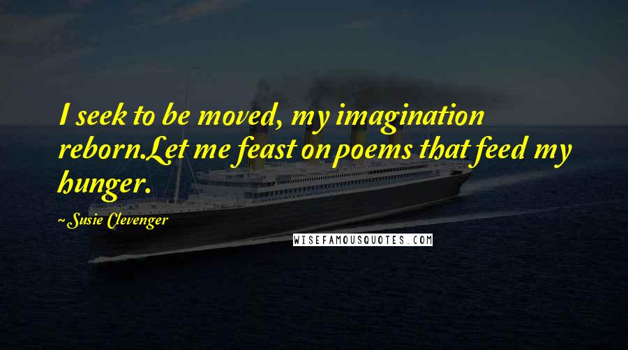 Susie Clevenger Quotes: I seek to be moved, my imagination reborn.Let me feast on poems that feed my hunger.