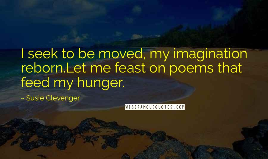 Susie Clevenger Quotes: I seek to be moved, my imagination reborn.Let me feast on poems that feed my hunger.