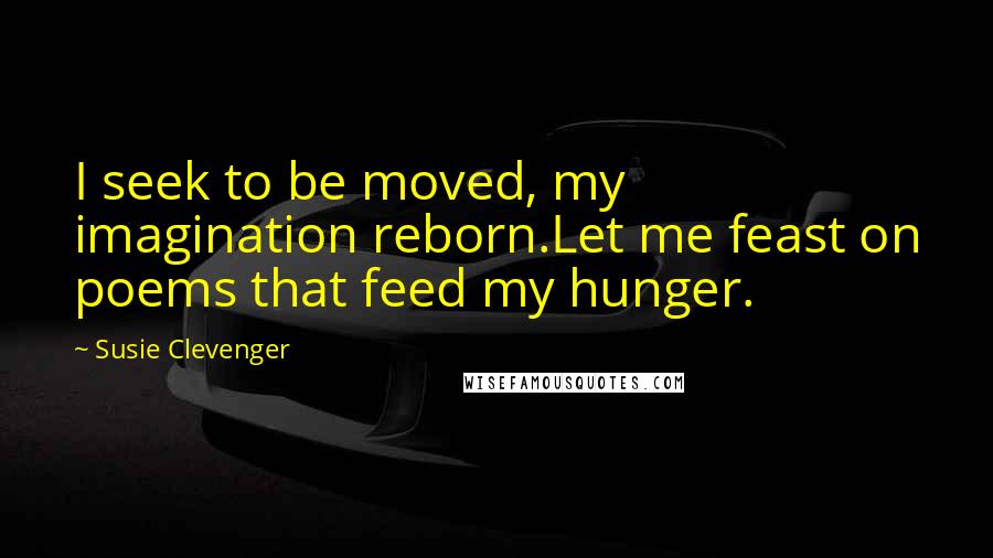 Susie Clevenger Quotes: I seek to be moved, my imagination reborn.Let me feast on poems that feed my hunger.
