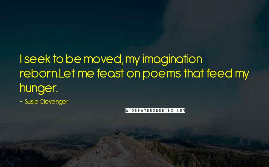 Susie Clevenger Quotes: I seek to be moved, my imagination reborn.Let me feast on poems that feed my hunger.