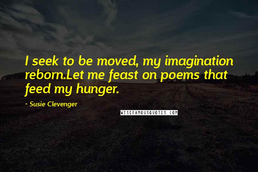 Susie Clevenger Quotes: I seek to be moved, my imagination reborn.Let me feast on poems that feed my hunger.