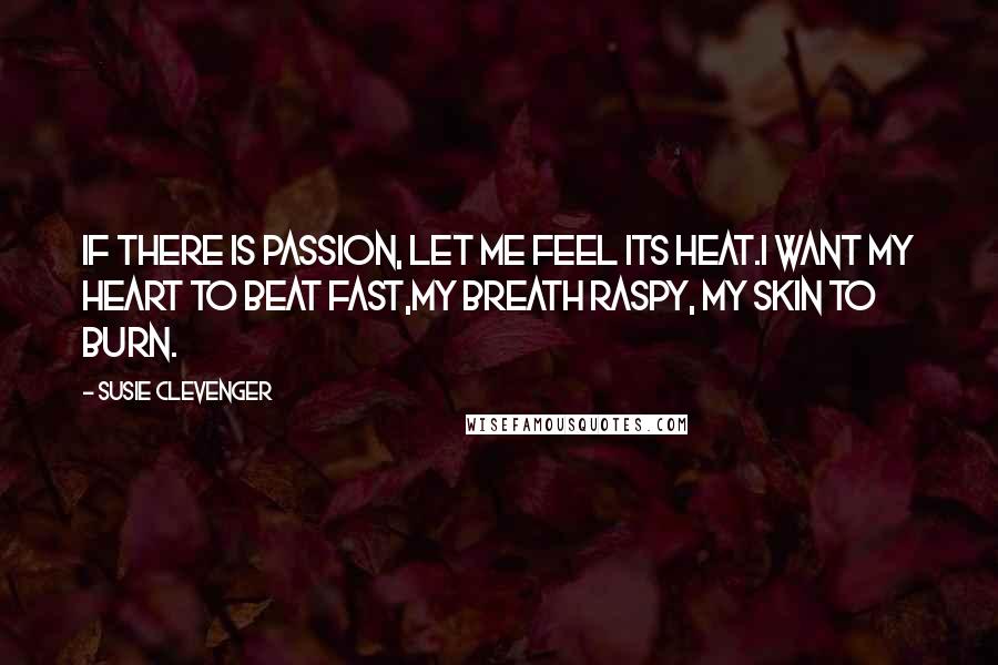 Susie Clevenger Quotes: If there is passion, let me feel its heat.I want my heart to beat fast,my breath raspy, my skin to burn.