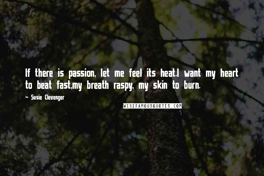 Susie Clevenger Quotes: If there is passion, let me feel its heat.I want my heart to beat fast,my breath raspy, my skin to burn.