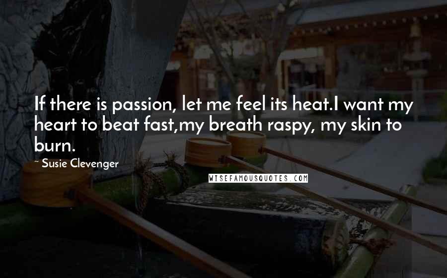 Susie Clevenger Quotes: If there is passion, let me feel its heat.I want my heart to beat fast,my breath raspy, my skin to burn.