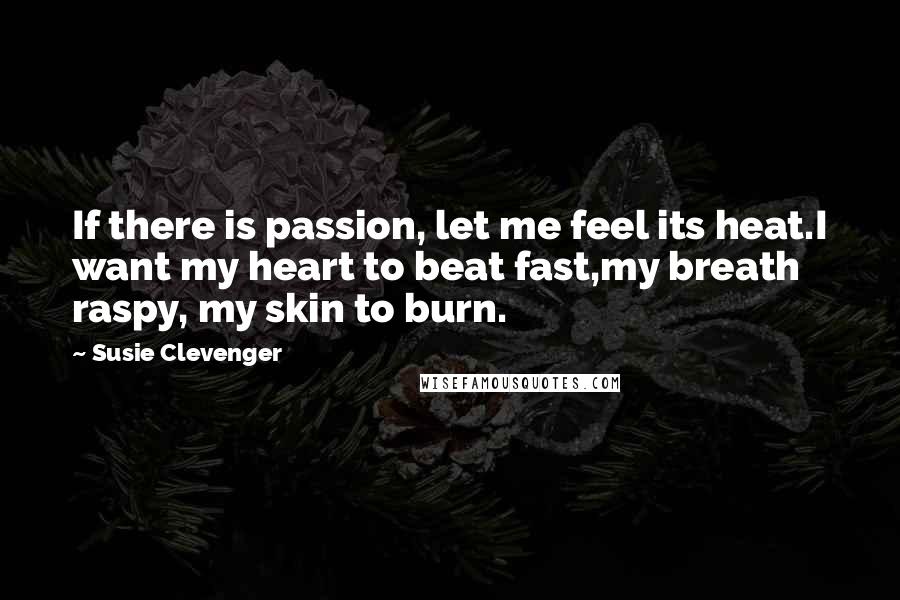 Susie Clevenger Quotes: If there is passion, let me feel its heat.I want my heart to beat fast,my breath raspy, my skin to burn.