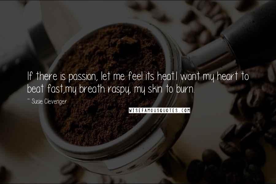 Susie Clevenger Quotes: If there is passion, let me feel its heat.I want my heart to beat fast,my breath raspy, my skin to burn.