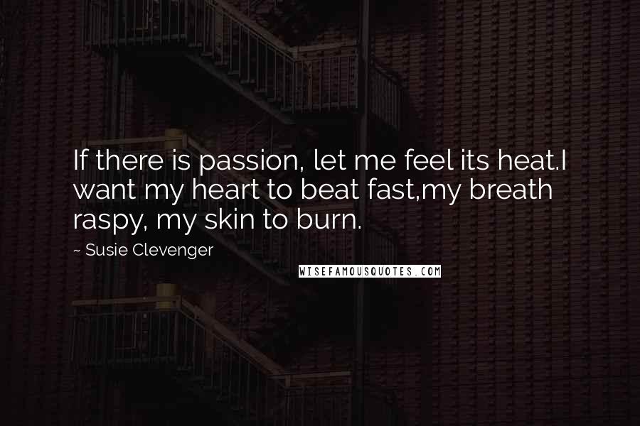 Susie Clevenger Quotes: If there is passion, let me feel its heat.I want my heart to beat fast,my breath raspy, my skin to burn.