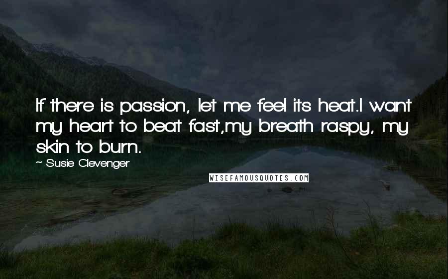 Susie Clevenger Quotes: If there is passion, let me feel its heat.I want my heart to beat fast,my breath raspy, my skin to burn.