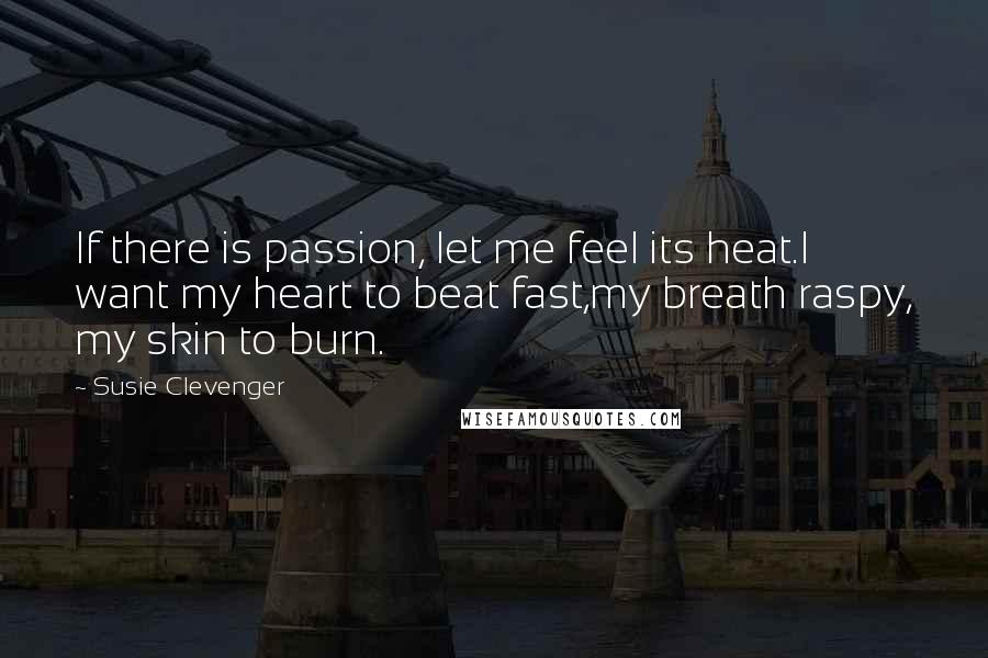 Susie Clevenger Quotes: If there is passion, let me feel its heat.I want my heart to beat fast,my breath raspy, my skin to burn.