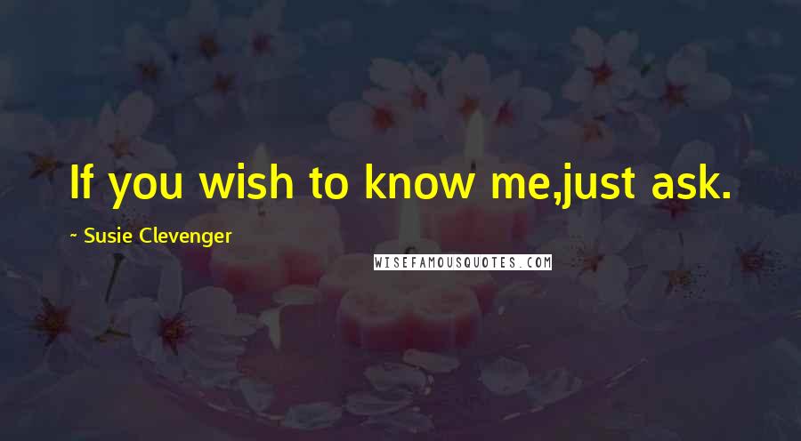 Susie Clevenger Quotes: If you wish to know me,just ask.