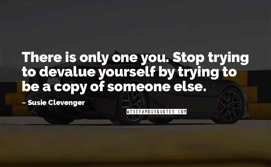 Susie Clevenger Quotes: There is only one you. Stop trying to devalue yourself by trying to be a copy of someone else.