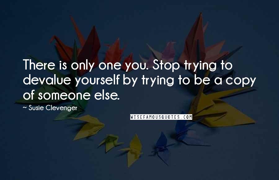 Susie Clevenger Quotes: There is only one you. Stop trying to devalue yourself by trying to be a copy of someone else.