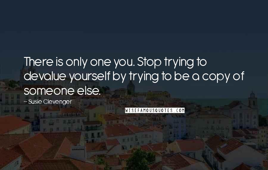 Susie Clevenger Quotes: There is only one you. Stop trying to devalue yourself by trying to be a copy of someone else.