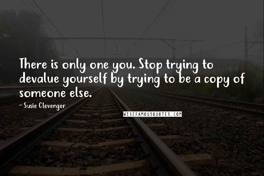 Susie Clevenger Quotes: There is only one you. Stop trying to devalue yourself by trying to be a copy of someone else.