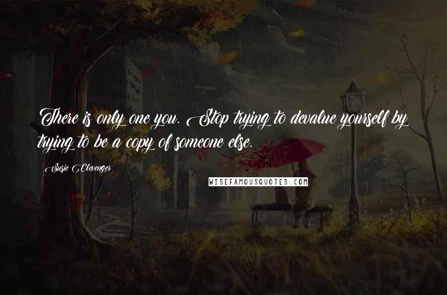 Susie Clevenger Quotes: There is only one you. Stop trying to devalue yourself by trying to be a copy of someone else.