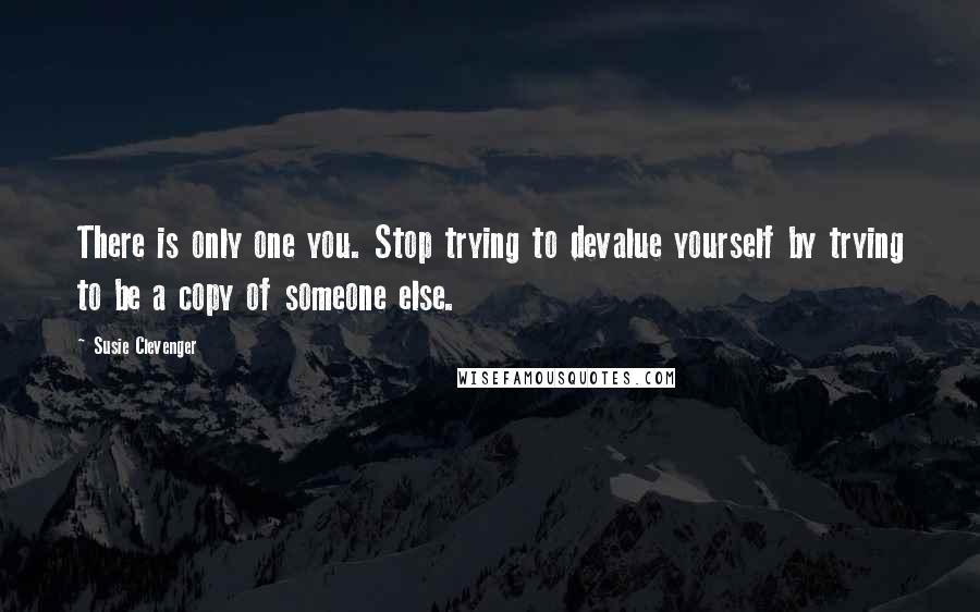 Susie Clevenger Quotes: There is only one you. Stop trying to devalue yourself by trying to be a copy of someone else.