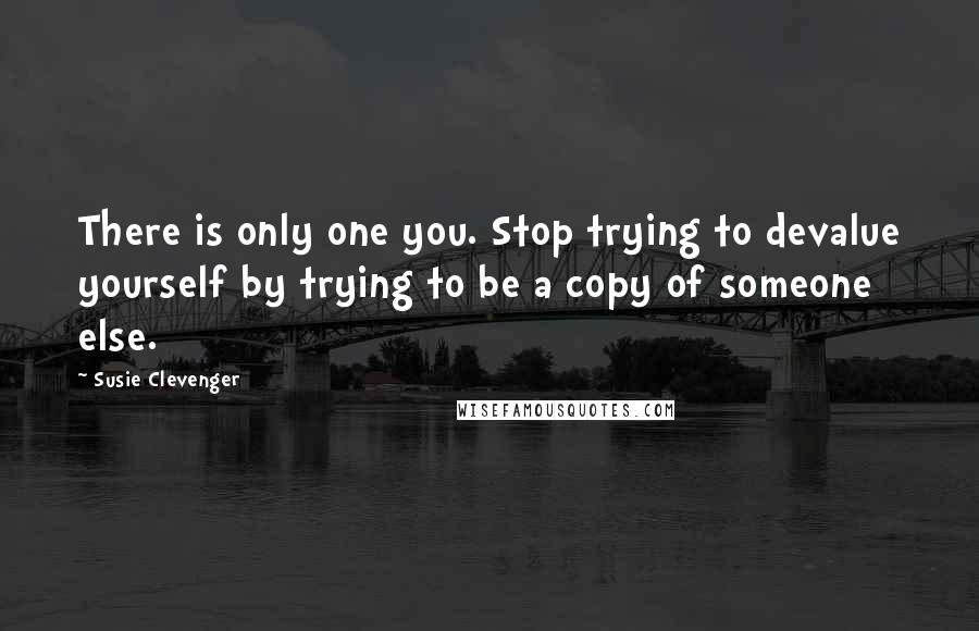 Susie Clevenger Quotes: There is only one you. Stop trying to devalue yourself by trying to be a copy of someone else.