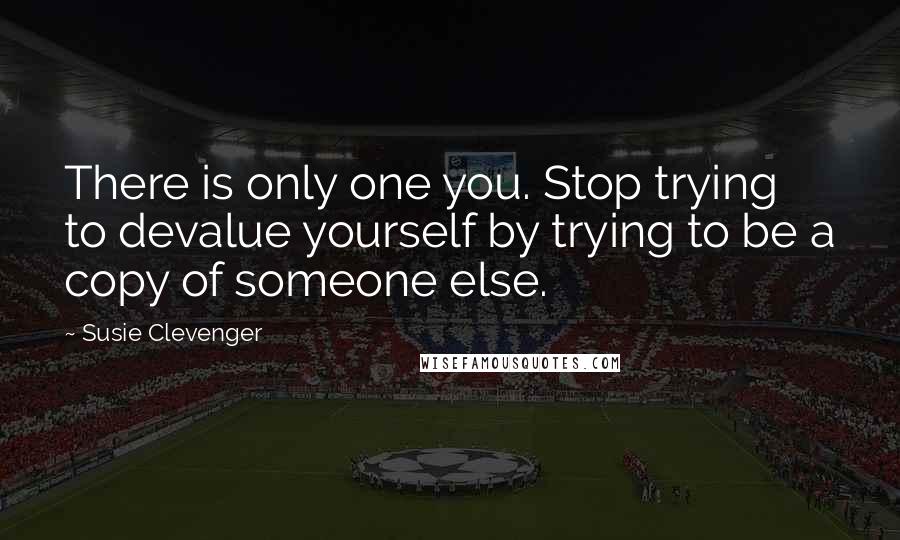 Susie Clevenger Quotes: There is only one you. Stop trying to devalue yourself by trying to be a copy of someone else.