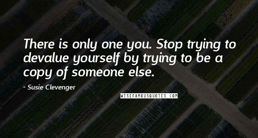 Susie Clevenger Quotes: There is only one you. Stop trying to devalue yourself by trying to be a copy of someone else.