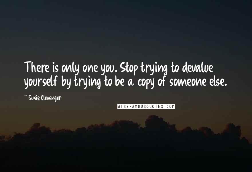 Susie Clevenger Quotes: There is only one you. Stop trying to devalue yourself by trying to be a copy of someone else.