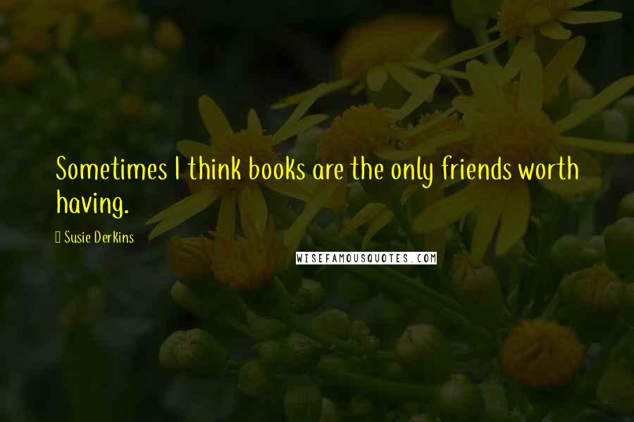 Susie Derkins Quotes: Sometimes I think books are the only friends worth having.