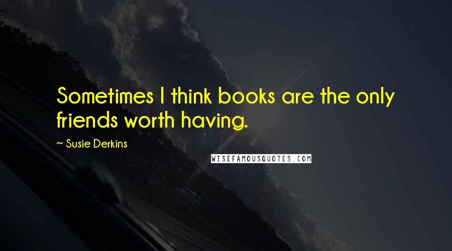 Susie Derkins Quotes: Sometimes I think books are the only friends worth having.