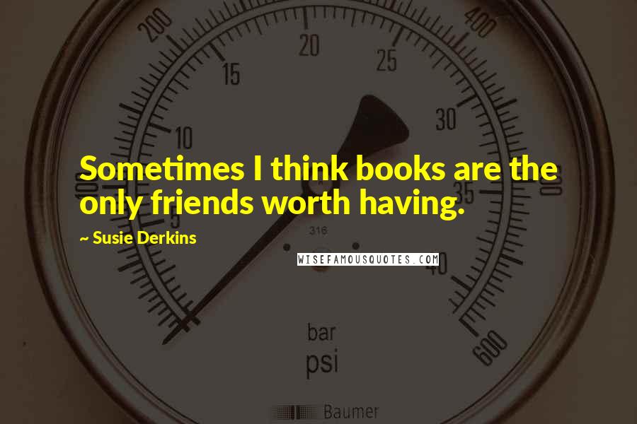 Susie Derkins Quotes: Sometimes I think books are the only friends worth having.