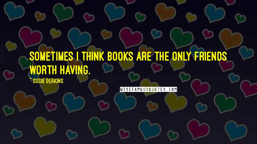 Susie Derkins Quotes: Sometimes I think books are the only friends worth having.
