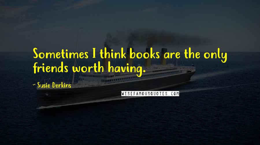 Susie Derkins Quotes: Sometimes I think books are the only friends worth having.