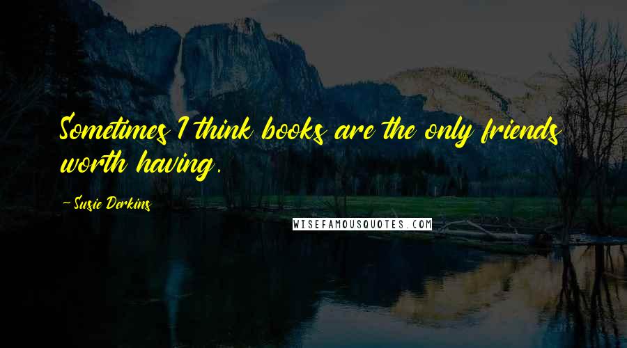 Susie Derkins Quotes: Sometimes I think books are the only friends worth having.