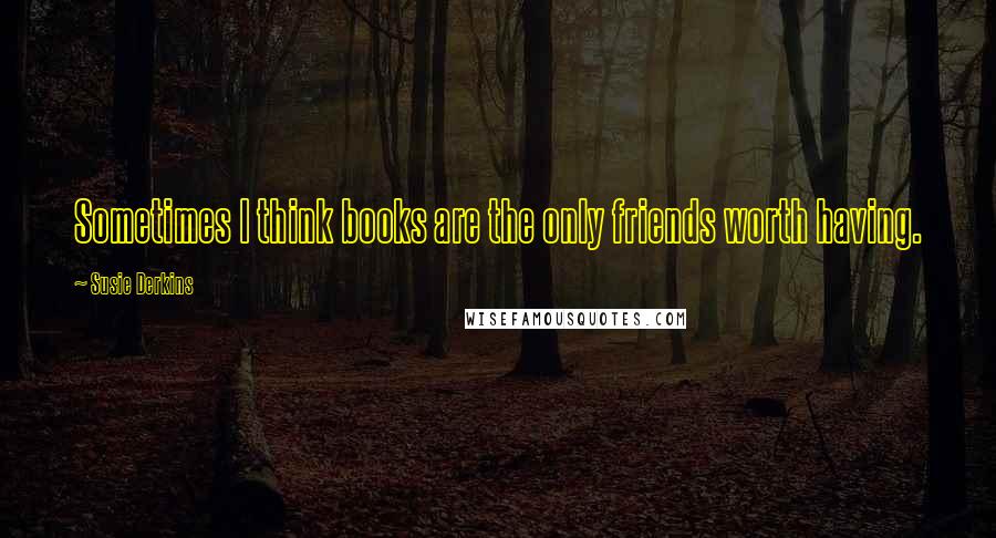 Susie Derkins Quotes: Sometimes I think books are the only friends worth having.