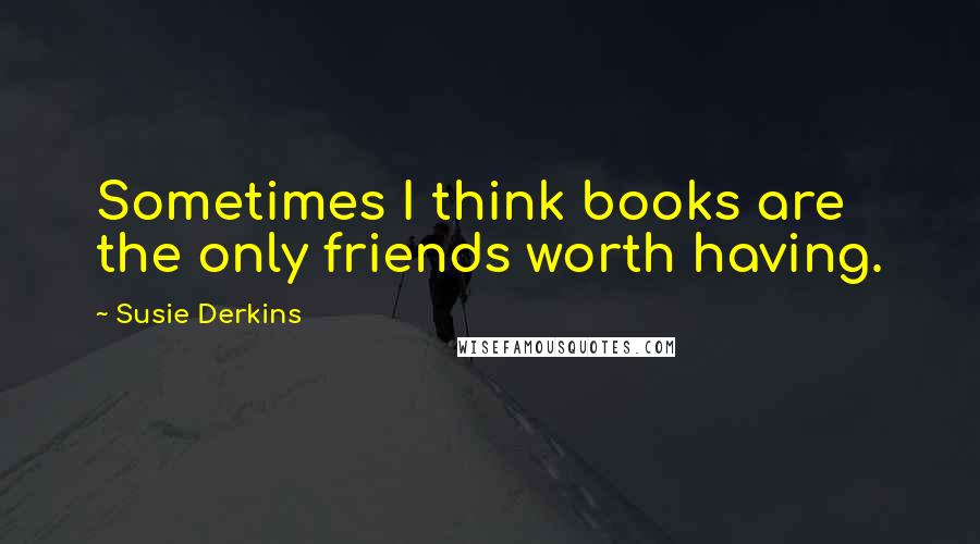 Susie Derkins Quotes: Sometimes I think books are the only friends worth having.