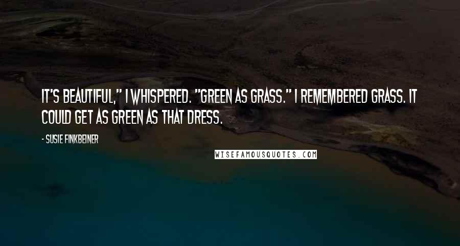 Susie Finkbeiner Quotes: It's beautiful," I whispered. "Green as grass." I remembered grass. It could get as green as that dress.