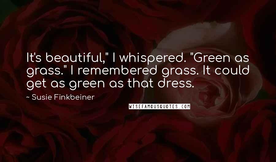 Susie Finkbeiner Quotes: It's beautiful," I whispered. "Green as grass." I remembered grass. It could get as green as that dress.