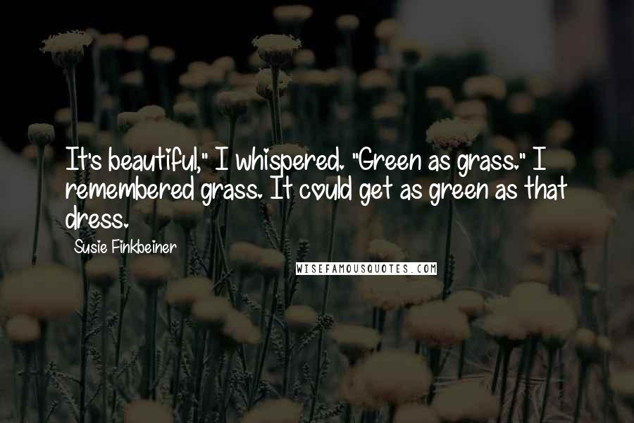 Susie Finkbeiner Quotes: It's beautiful," I whispered. "Green as grass." I remembered grass. It could get as green as that dress.