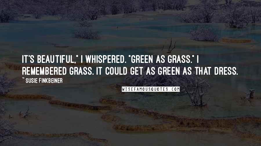Susie Finkbeiner Quotes: It's beautiful," I whispered. "Green as grass." I remembered grass. It could get as green as that dress.
