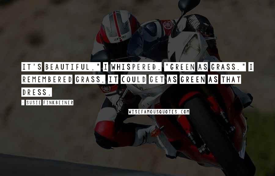 Susie Finkbeiner Quotes: It's beautiful," I whispered. "Green as grass." I remembered grass. It could get as green as that dress.