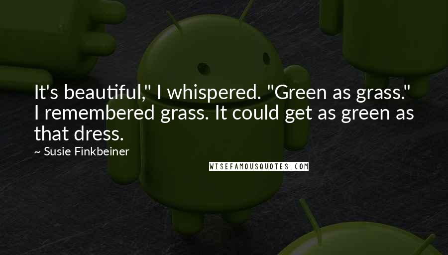 Susie Finkbeiner Quotes: It's beautiful," I whispered. "Green as grass." I remembered grass. It could get as green as that dress.