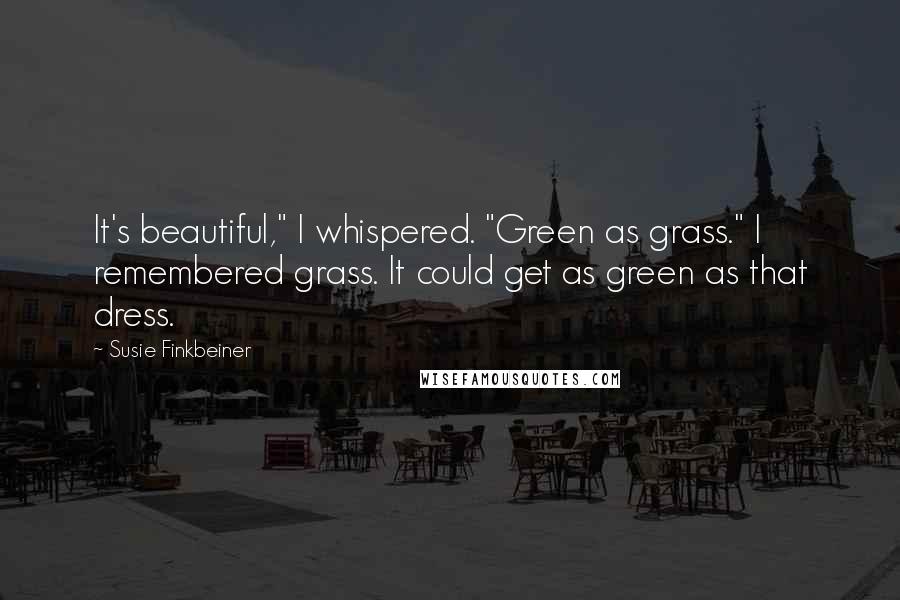 Susie Finkbeiner Quotes: It's beautiful," I whispered. "Green as grass." I remembered grass. It could get as green as that dress.