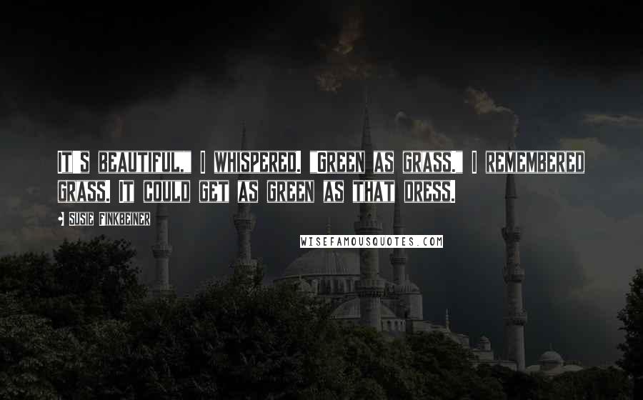 Susie Finkbeiner Quotes: It's beautiful," I whispered. "Green as grass." I remembered grass. It could get as green as that dress.