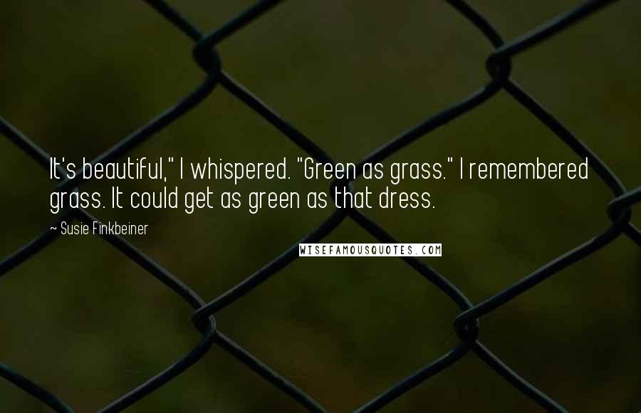 Susie Finkbeiner Quotes: It's beautiful," I whispered. "Green as grass." I remembered grass. It could get as green as that dress.