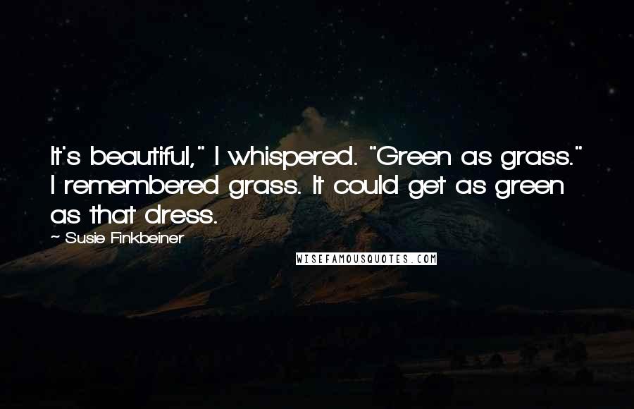 Susie Finkbeiner Quotes: It's beautiful," I whispered. "Green as grass." I remembered grass. It could get as green as that dress.