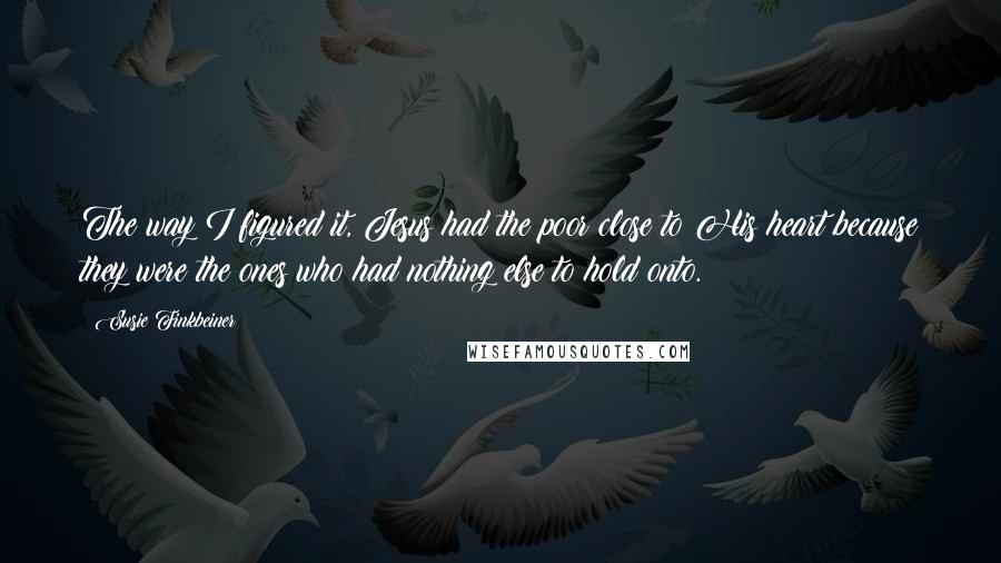 Susie Finkbeiner Quotes: The way I figured it, Jesus had the poor close to His heart because they were the ones who had nothing else to hold onto.