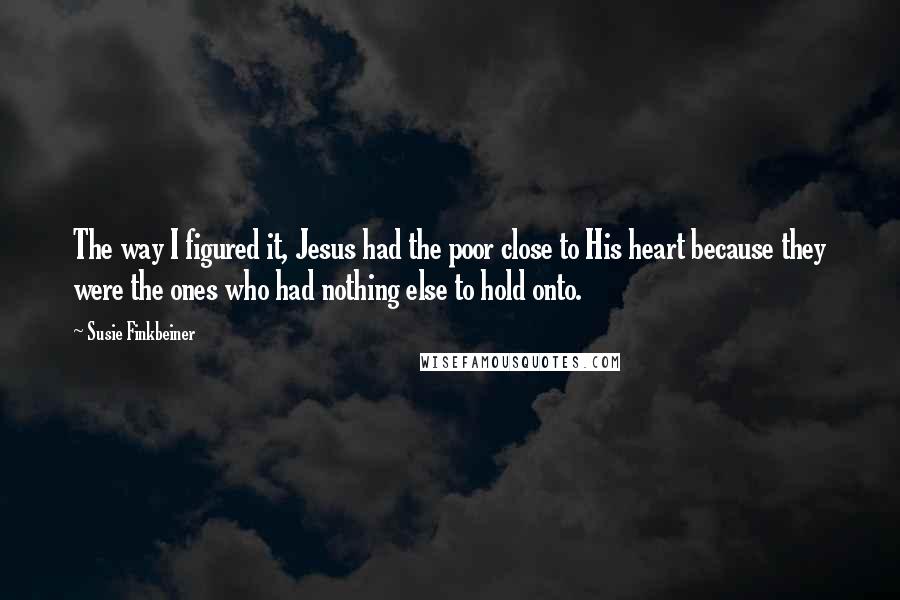 Susie Finkbeiner Quotes: The way I figured it, Jesus had the poor close to His heart because they were the ones who had nothing else to hold onto.