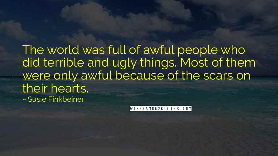 Susie Finkbeiner Quotes: The world was full of awful people who did terrible and ugly things. Most of them were only awful because of the scars on their hearts.